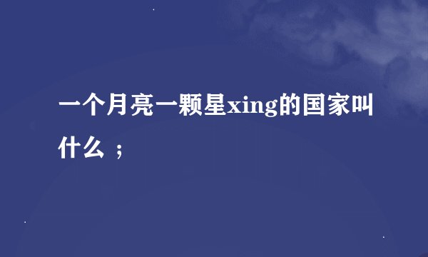 一个月亮一颗星xing的国家叫什么 ；