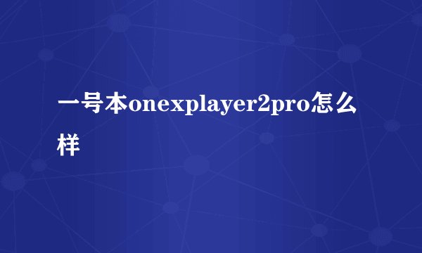 一号本onexplayer2pro怎么样