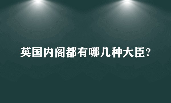 英国内阁都有哪几种大臣?