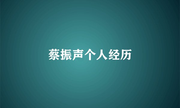 蔡振声个人经历