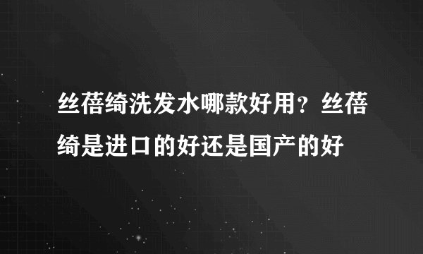 丝蓓绮洗发水哪款好用？丝蓓绮是进口的好还是国产的好