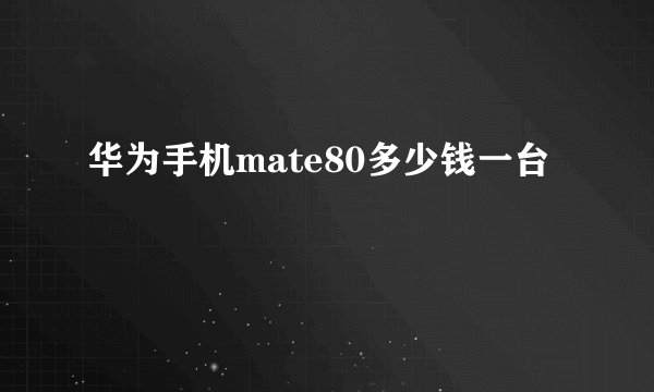 华为手机mate80多少钱一台