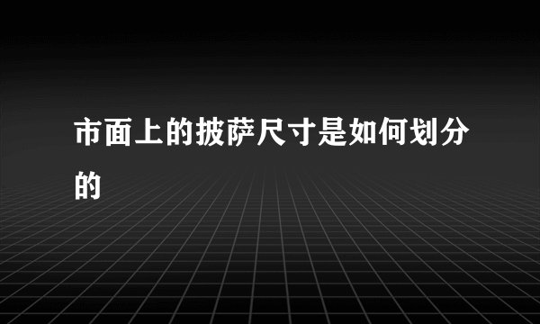 市面上的披萨尺寸是如何划分的