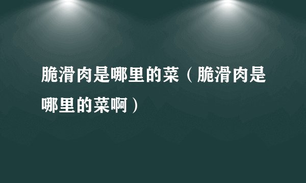 脆滑肉是哪里的菜（脆滑肉是哪里的菜啊）
