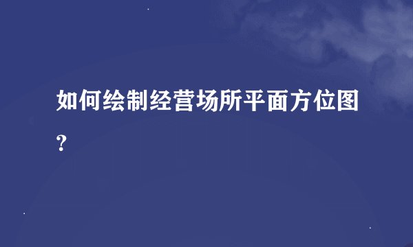 如何绘制经营场所平面方位图？