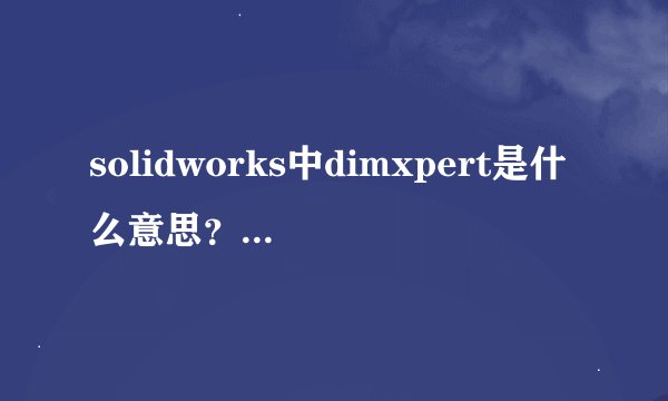 solidworks中dimxpert是什么意思？有什么用？