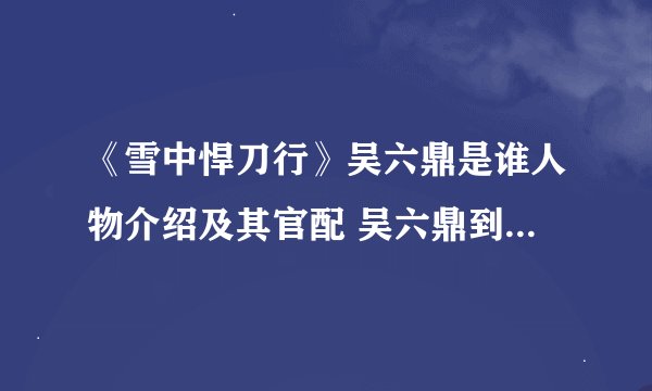 《雪中悍刀行》吴六鼎是谁人物介绍及其官配 吴六鼎到底有多强