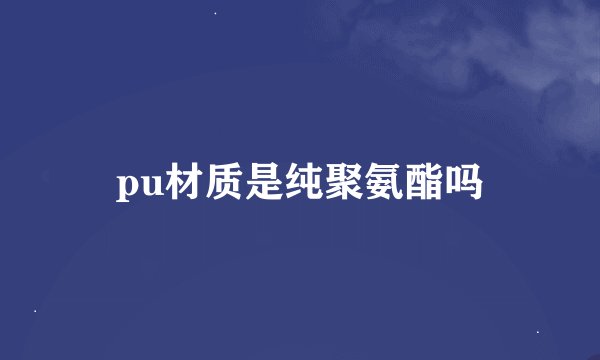 pu材质是纯聚氨酯吗