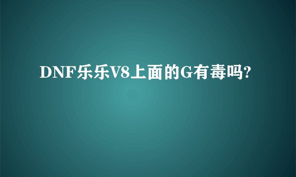 DNF乐乐V8上面的G有毒吗?