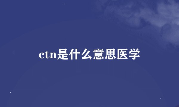 ctn是什么意思医学