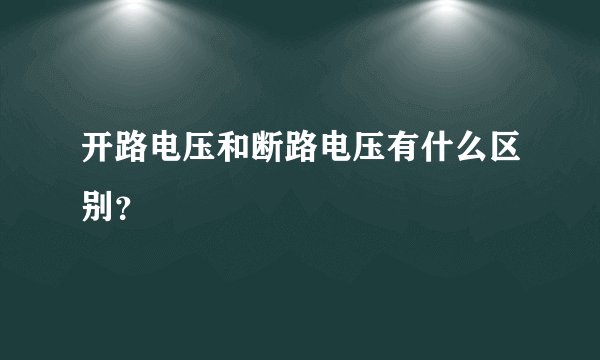 开路电压和断路电压有什么区别？