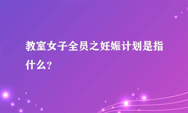 教室女子全员之妊娠计划是指什么？