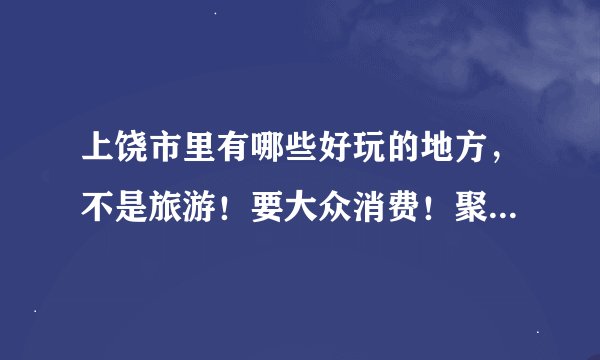 上饶市里有哪些好玩的地方，不是旅游！要大众消费！聚会什么的都可以！