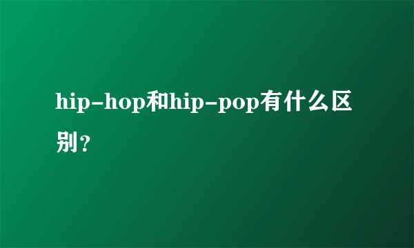 hip-hop和hip-pop有什么区别？
