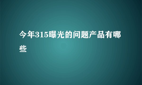 今年315曝光的问题产品有哪些