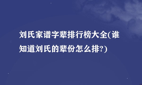 刘氏家谱字辈排行榜大全(谁知道刘氏的辈份怎么排?)