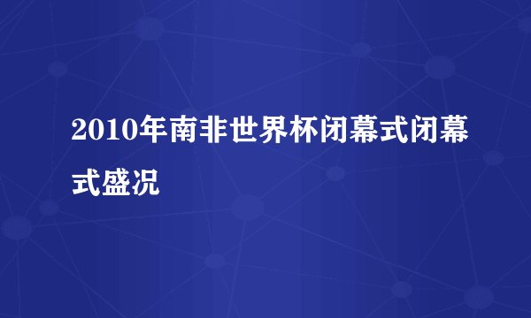 2010年南非世界杯闭幕式闭幕式盛况