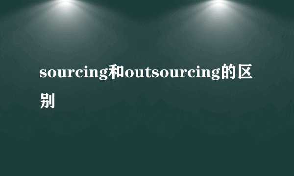 sourcing和outsourcing的区别