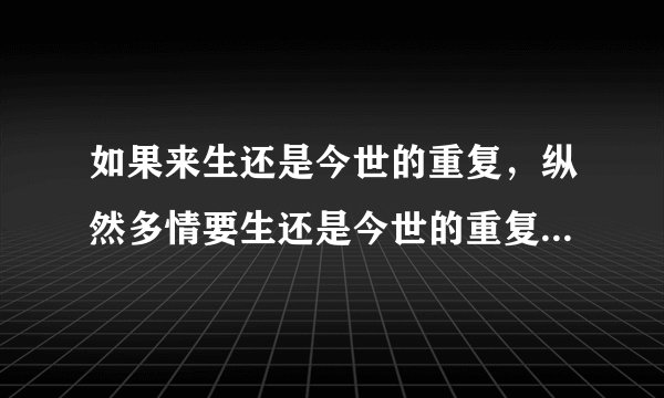 如果来生还是今世的重复，纵然多情要生还是今世的重复，你是否还是这样不在乎。什么意思