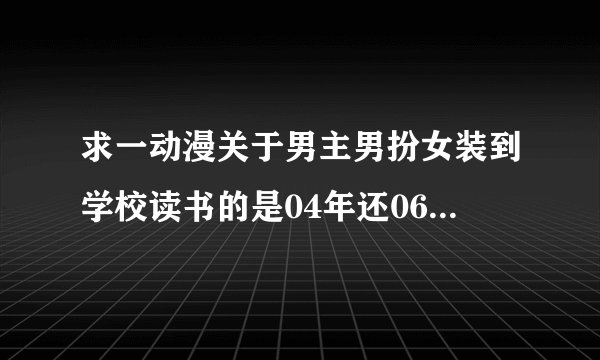 求一动漫关于男主男扮女装到学校读书的是04年还06年的一部求名称不是少女爱上姐姐求名称