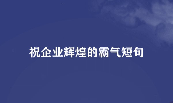 祝企业辉煌的霸气短句