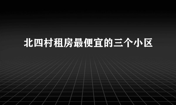 北四村租房最便宜的三个小区