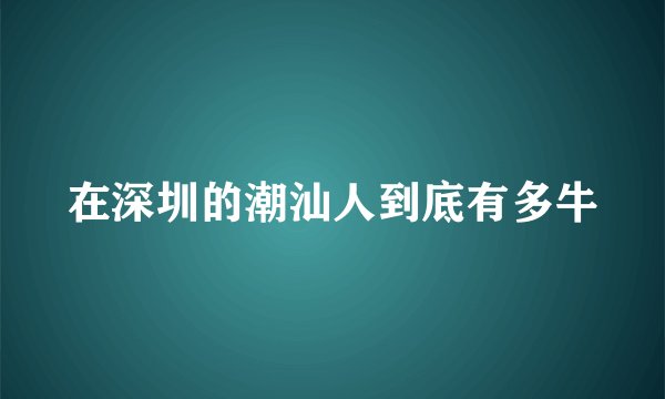 在深圳的潮汕人到底有多牛