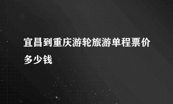 宜昌到重庆游轮旅游单程票价多少钱