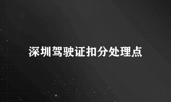 深圳驾驶证扣分处理点