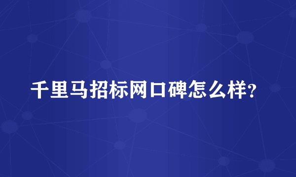 千里马招标网口碑怎么样？