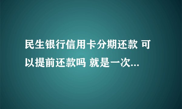 民生银行信用卡分期还款 可以提前还款吗 就是一次...
