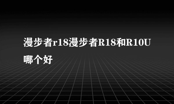 漫步者r18漫步者R18和R10U哪个好