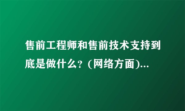 售前工程师和售前技术支持到底是做什么？(网络方面)需要什么条件？...