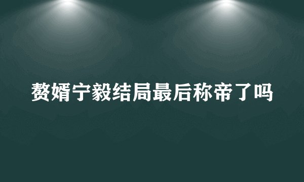 赘婿宁毅结局最后称帝了吗