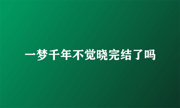 一梦千年不觉晓完结了吗