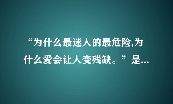 “为什么最迷人的最危险,为什么爱会让人变残缺。”是哪首歌的...
