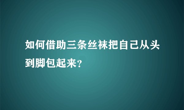 如何借助三条丝袜把自己从头到脚包起来？