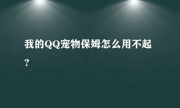 我的QQ宠物保姆怎么用不起？