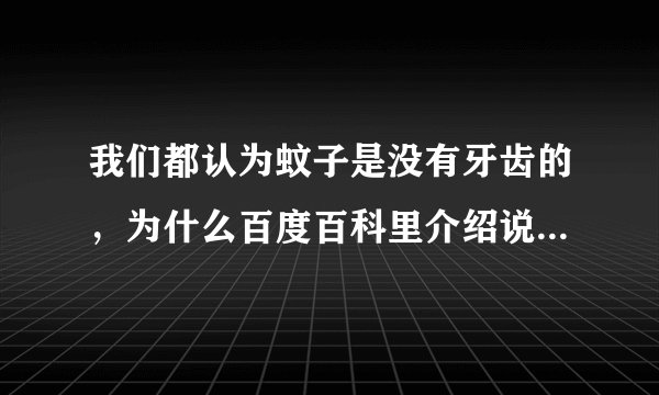 我们都认为蚊子是没有牙齿的，为什么百度百科里介绍说：“蚊子有22颗牙齿”。难道百度百科错了吗？求解！