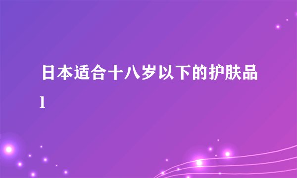 日本适合十八岁以下的护肤品l