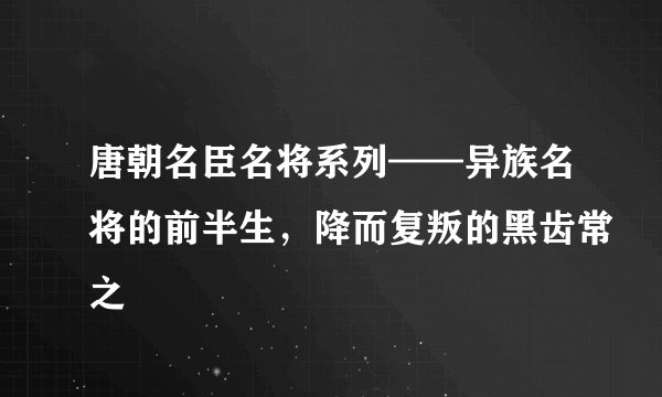 唐朝名臣名将系列——异族名将的前半生，降而复叛的黑齿常之