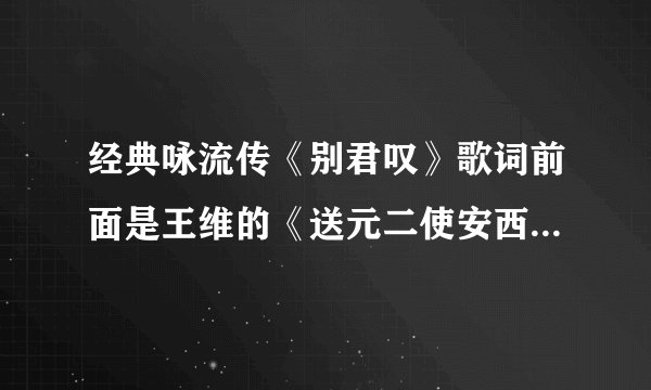 经典咏流传《别君叹》歌词前面是王维的《送元二使安西》，后面的歌词是谁写的？