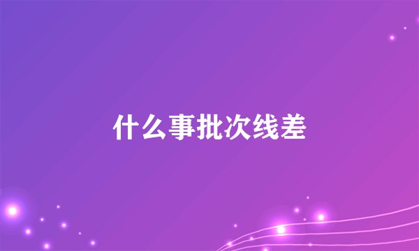 什么事批次线差