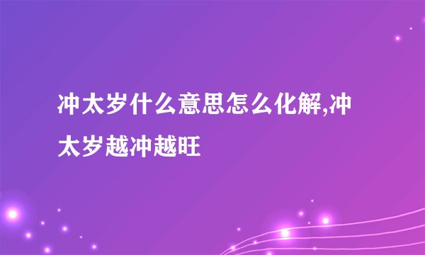 冲太岁什么意思怎么化解,冲太岁越冲越旺