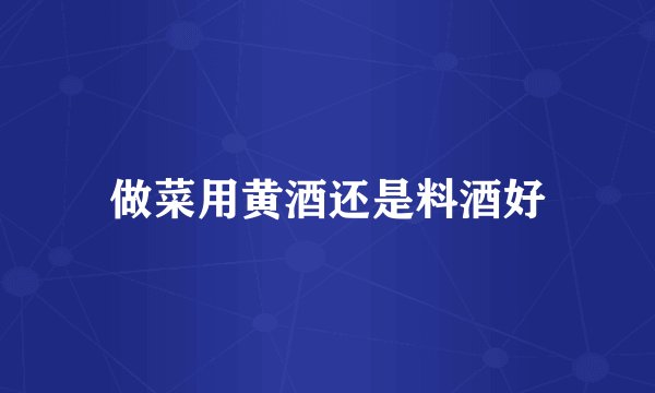 做菜用黄酒还是料酒好