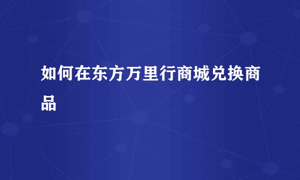 如何在东方万里行商城兑换商品