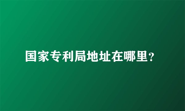 国家专利局地址在哪里?