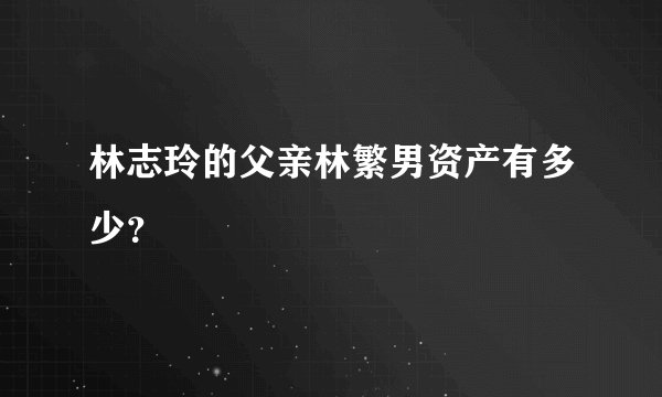 林志玲的父亲林繁男资产有多少？