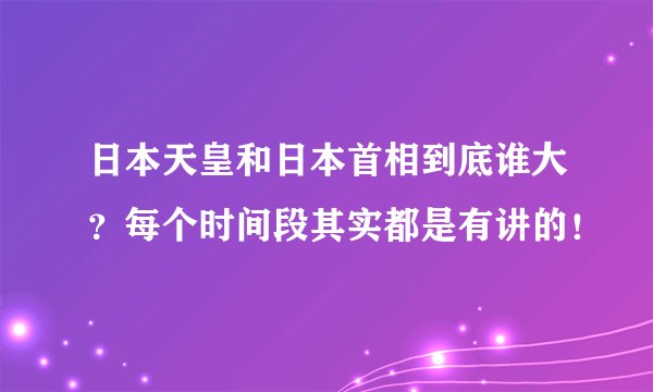 日本天皇和日本首相到底谁大？每个时间段其实都是有讲的！