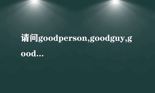请问goodperson,goodguy,goodman的区别是什么呢？